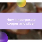 How I incorporate copper and silver