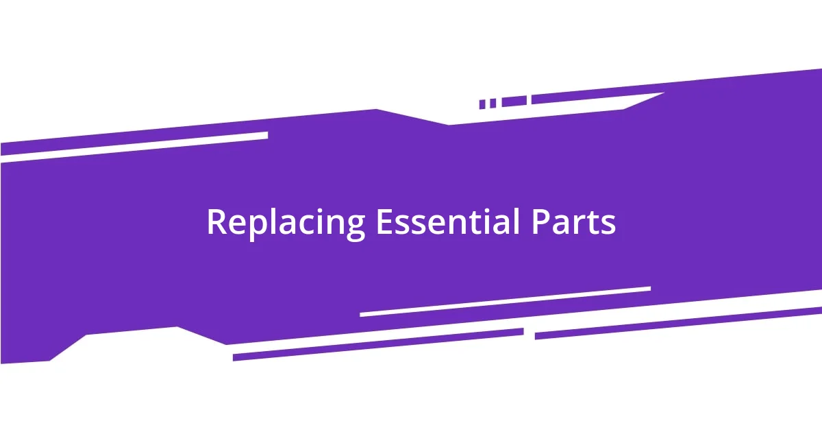 Replacing Essential Parts