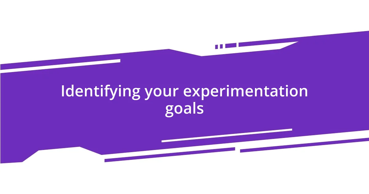 Identifying your experimentation goals