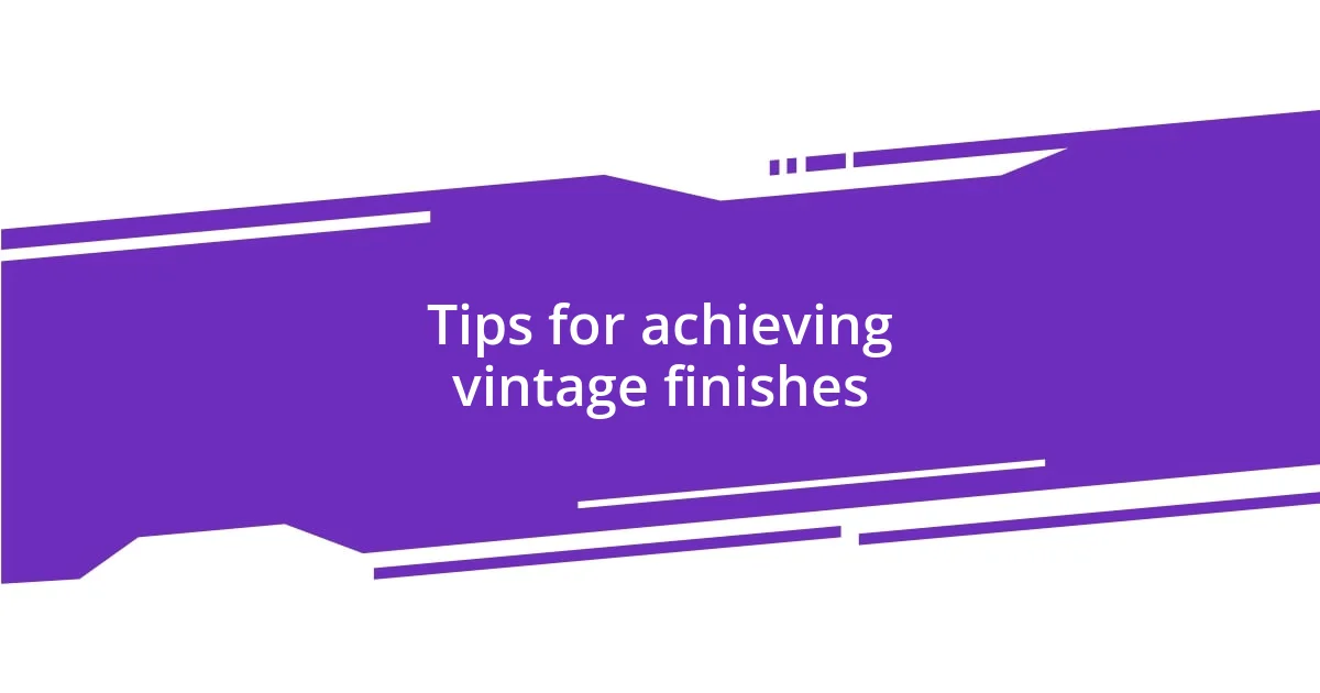 Tips for achieving vintage finishes