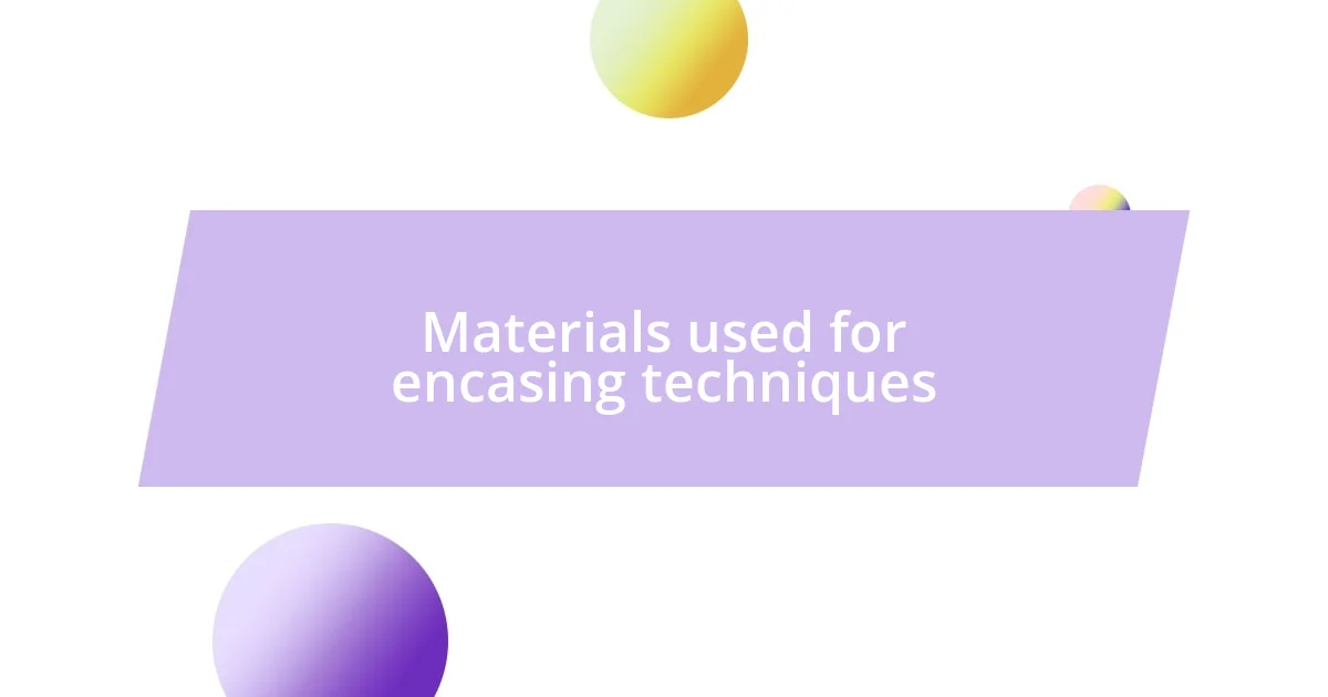 Materials used for encasing techniques